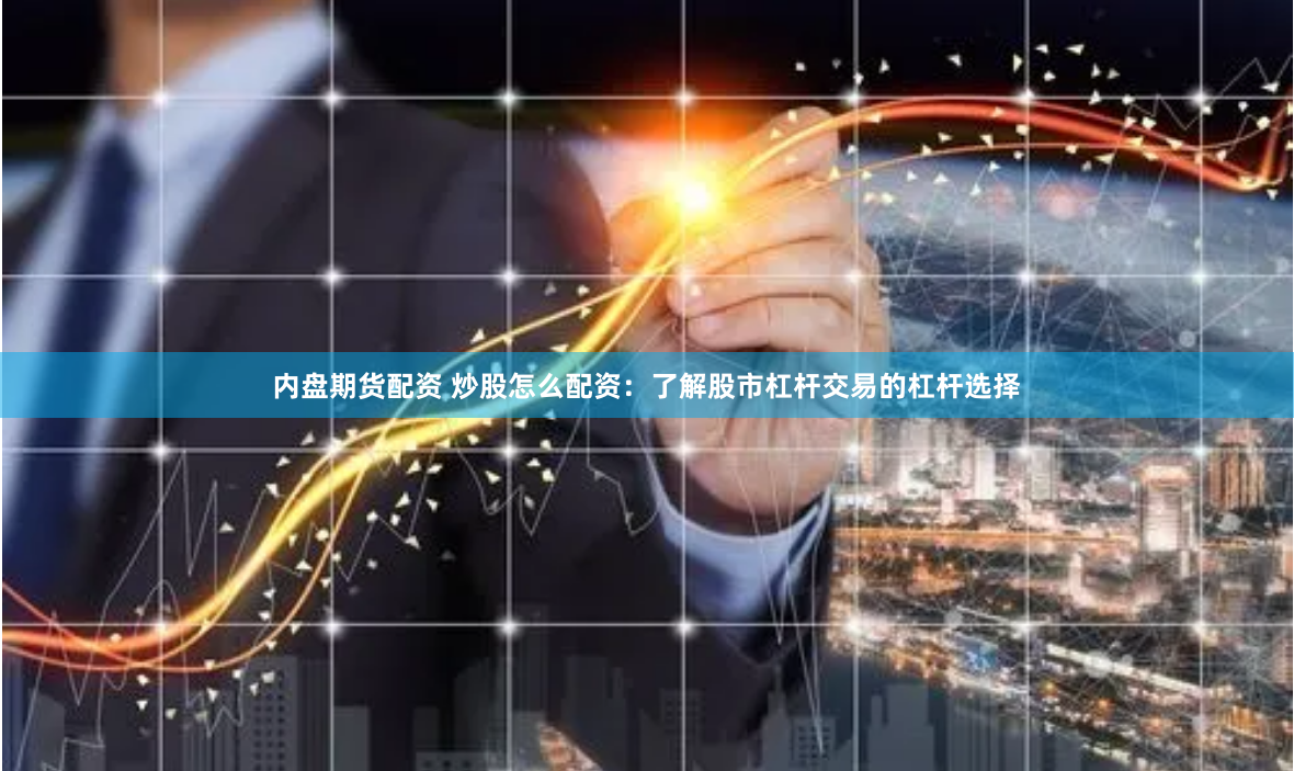 内盘期货配资 炒股怎么配资：了解股市杠杆交易的杠杆选择