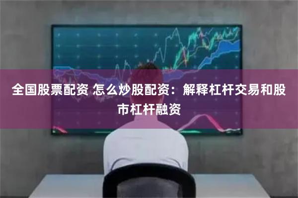 全国股票配资 怎么炒股配资：解释杠杆交易和股市杠杆融资