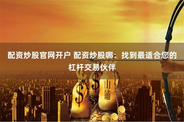 配资炒股官网开户 配资炒股哪：找到最适合您的杠杆交易伙伴