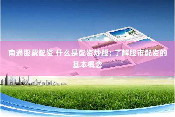 南通股票配资 什么是配资炒股: 了解股市配资的基本概念