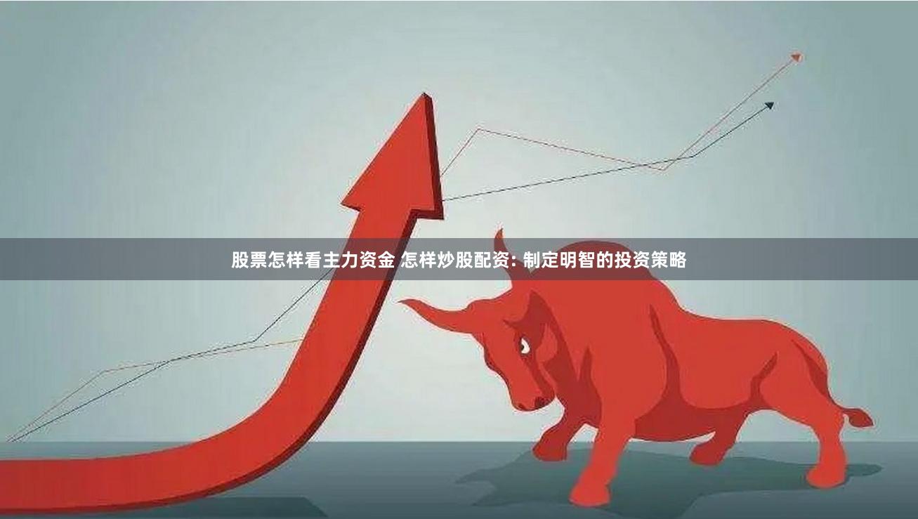 股票怎样看主力资金 怎样炒股配资: 制定明智的投资策略