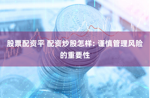 股票配资平 配资炒股怎样: 谨慎管理风险的重要性