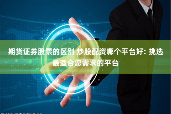 期货证券股票的区别 炒股配资哪个平台好: 挑选最适合您需求的平台