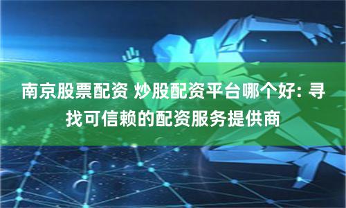 南京股票配资 炒股配资平台哪个好: 寻找可信赖的配资服务提供商