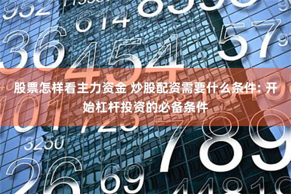 股票怎样看主力资金 炒股配资需要什么条件: 开始杠杆投资的必备条件