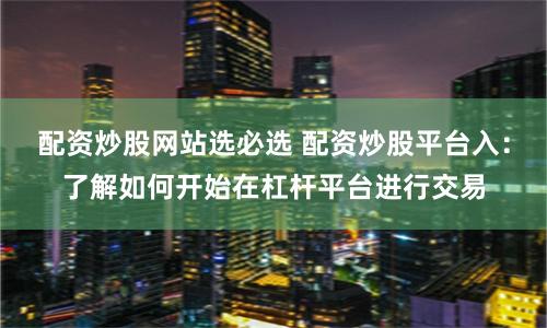 配资炒股网站选必选 配资炒股平台入：了解如何开始在杠杆平台进行交易