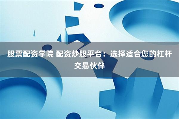 股票配资学院 配资炒股平台：选择适合您的杠杆交易伙伴