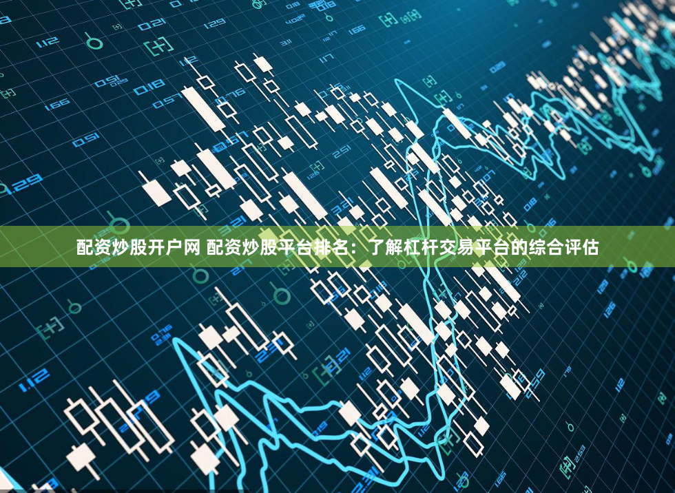 配资炒股开户网 配资炒股平台排名:了解杠杆交易平台的综合评估