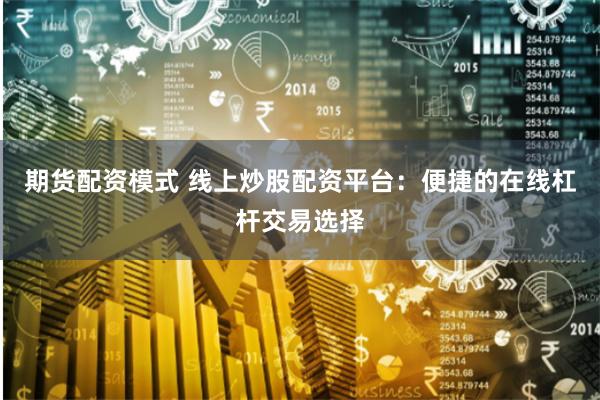 期货配资模式 线上炒股配资平台：便捷的在线杠杆交易选择