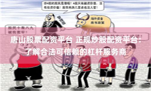 唐山股票配资平台 正规炒股配资平台：了解合法可信赖的杠杆服务商