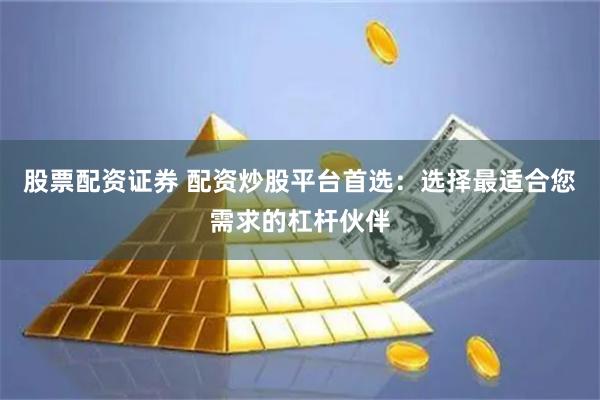 股票配资证券 配资炒股平台首选：选择最适合您需求的杠杆伙伴