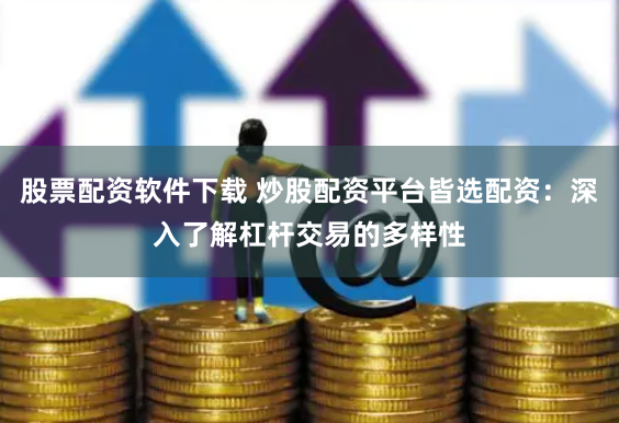 股票配资软件下载 炒股配资平台皆选配资：深入了解杠杆交易的多样性