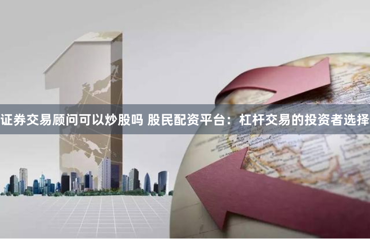 证券交易顾问可以炒股吗 股民配资平台：杠杆交易的投资者选择