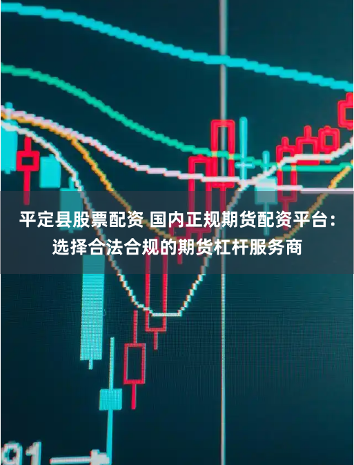 平定县股票配资 国内正规期货配资平台：选择合法合规的期货杠杆服务商