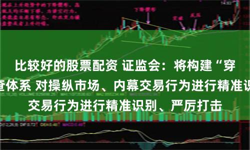 比较好的股票配资 证监会：将构建“穿透式”线索筛查体系 对操纵市场、内幕交易行为进行精准识别、严厉打击