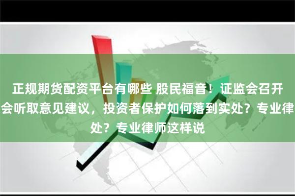 正规期货配资平台有哪些 股民福音！证监会召开系列座谈会听取意见建议，投资者保护如何落到实处？专业律师这样说