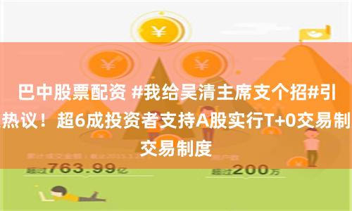 巴中股票配资 #我给吴清主席支个招#引发热议！超6成投资者支持A股实行T+0交易制度