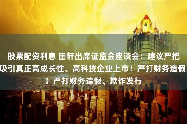 股票配资利息 田轩出席证监会座谈会:建议严把IPO准入、吸引真正高成长性、高科技企业上市!严打财务造假、欺诈发行