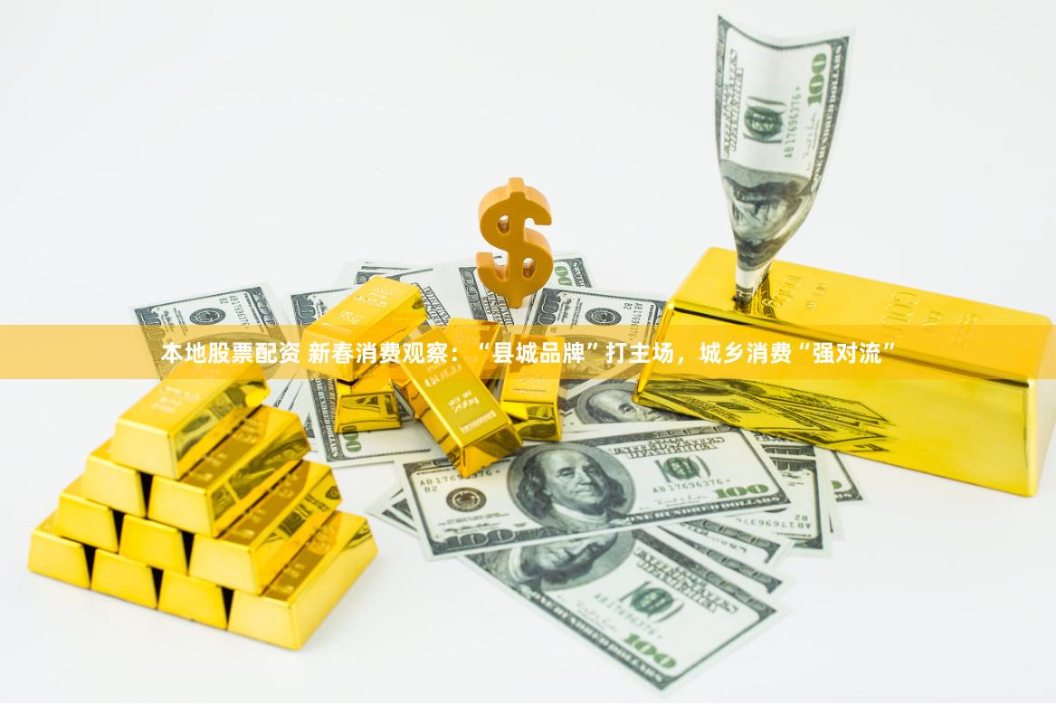 本地股票配资 新春消费观察:“县城品牌”打主场,城乡消费“强对流”