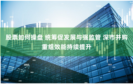 股票如何操盘 统筹促发展与强监管 深市并购重组效能持续提升