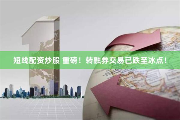 短线配资炒股 重磅！转融券交易已跌至冰点！