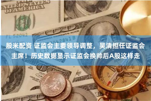股米配资 证监会主要领导调整，吴清担任证监会主席！历史数据显示证监会换帅后A股这样走