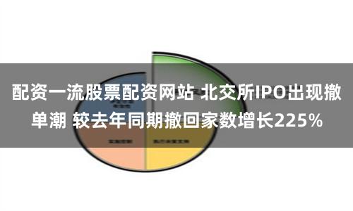 配资一流股票配资网站 北交所IPO出现撤单潮 较去年同期撤回家数增长225%