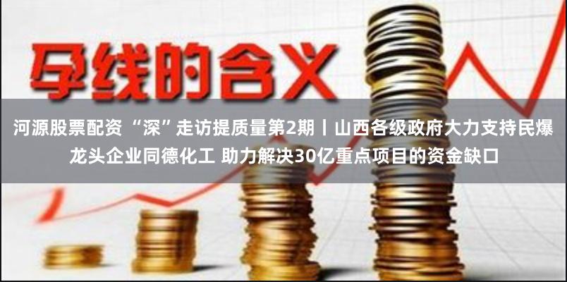 河源股票配资 “深”走访提质量第2期丨山西各级政府大力支持民爆龙头企业同德化工 助力解决30亿重点项目的资金缺口