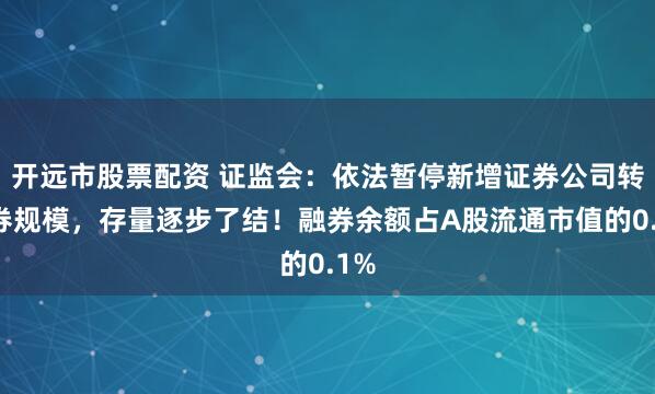 开远市股票配资 证监会：依法暂停新增证券公司转融券规模，存量逐步了结！融券余额占A股流通市值的0.1%