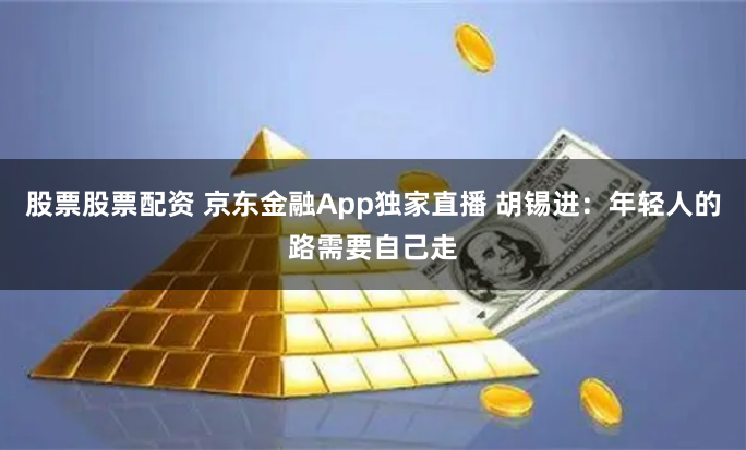 股票股票配资 京东金融App独家直播 胡锡进：年轻人的路需要自己走