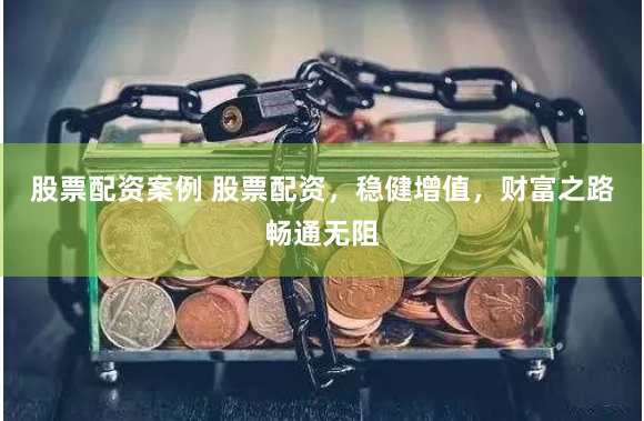 股票配资案例 股票配资，稳健增值，财富之路畅通无阻