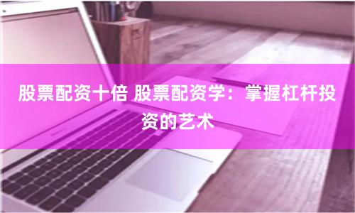 股票配资十倍 股票配资学：掌握杠杆投资的艺术