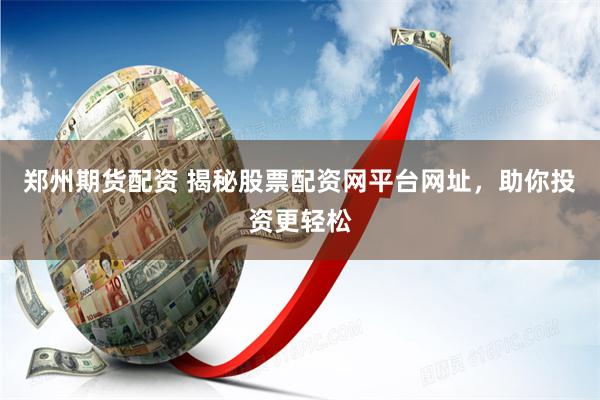 郑州期货配资 揭秘股票配资网平台网址，助你投资更轻松