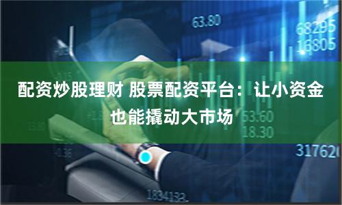 配资炒股理财 股票配资平台:让小资金也能撬动大市场