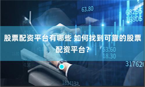 股票配资平台有哪些 如何找到可靠的股票配资平台?