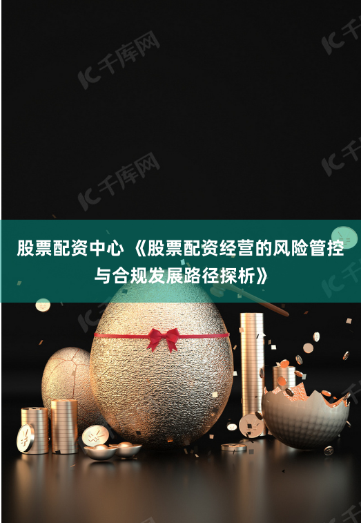 股票配资中心 《股票配资经营的风险管控与合规发展路径探析》