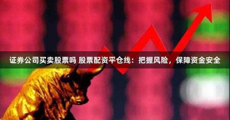 证券公司买卖股票吗 股票配资平仓线：把握风险，保障资金安全