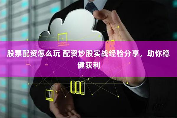 股票配资怎么玩 配资炒股实战经验分享，助你稳健获利