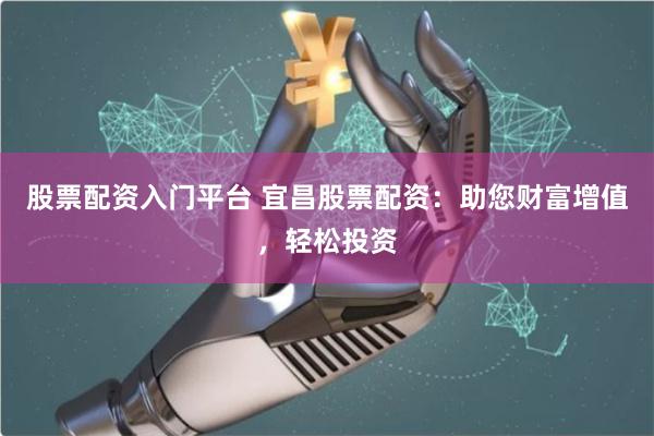 股票配资入门平台 宜昌股票配资：助您财富增值，轻松投资