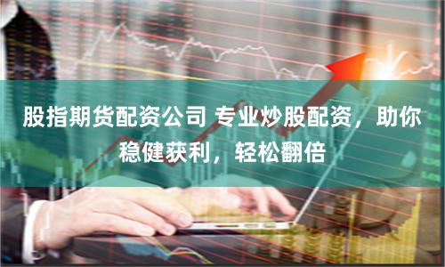 股指期货配资公司 专业炒股配资,助你稳健获利,轻松翻倍