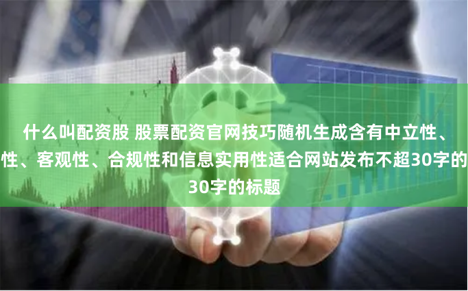 什么叫配资股 股票配资官网技巧随机生成含有中立性、权威性、客观性、合规性和信息实用性适合网站发布不超30字的标题