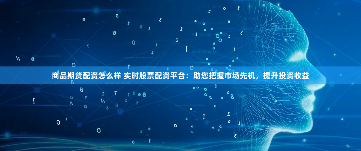 商品期货配资怎么样 实时股票配资平台：助您把握市场先机，提升投资收益