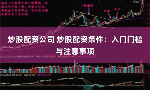 炒股配资公司 炒股配资条件:入门门槛与注意事项