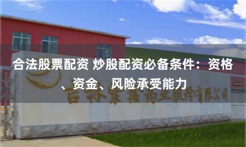 合法股票配资 炒股配资必备条件:资格、资金、风险承受能力