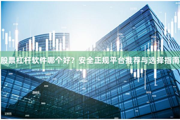 股票杠杆软件哪个好？安全正规平台推荐与选择指南