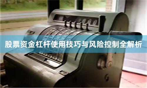 股票资金杠杆使用技巧与风险控制全解析