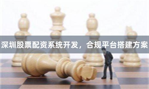 深圳股票配资系统开发，合规平台搭建方案