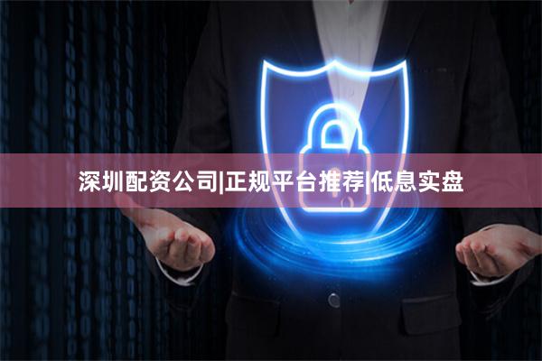 深圳配资公司|正规平台推荐|低息实盘