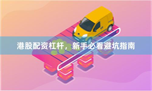 港股配资杠杆，新手必看避坑指南