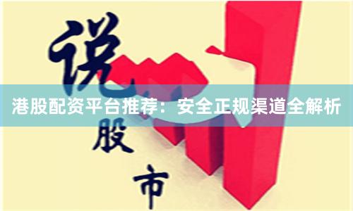 港股配资平台推荐：安全正规渠道全解析